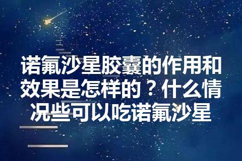 诺氟沙星胶囊的作用和效果是怎样的？什么情况些可以吃诺氟沙星