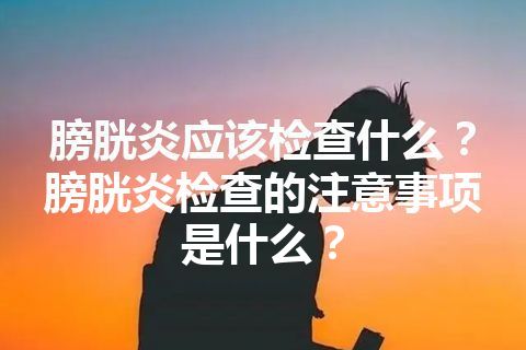 膀胱炎应该检查什么？膀胱炎检查的注意事项是什么？