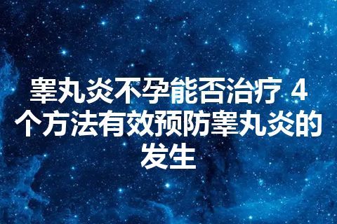 睾丸炎不孕能否治疗 4个方法有效预防睾丸炎的发生