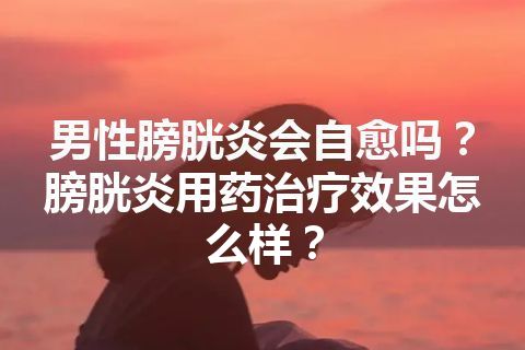 男性膀胱炎会自愈吗？膀胱炎用药治疗效果怎么样？