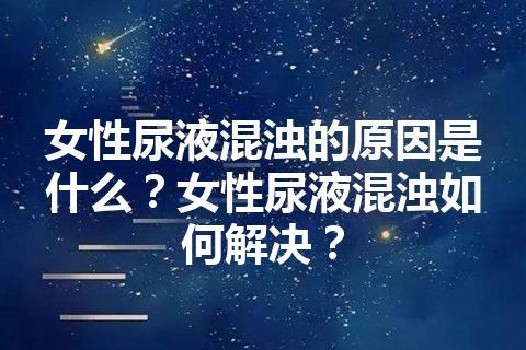 女性尿液混浊的原因是什么？女性尿液混浊如何解决？