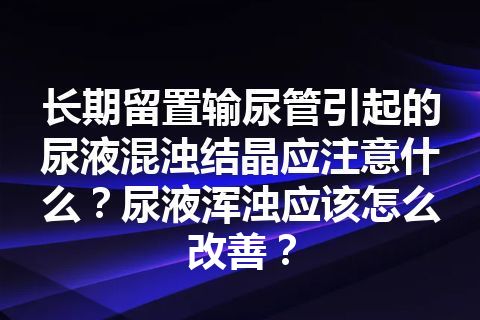 长期留置输尿管引起的尿液混浊结晶应注意什么？尿液浑浊应该怎么改善？