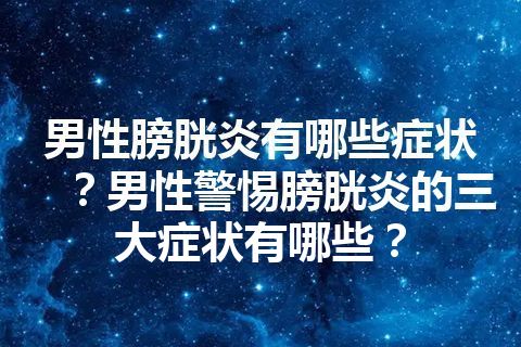 男性膀胱炎有哪些症状？男性警惕膀胱炎的三大症状有哪些？