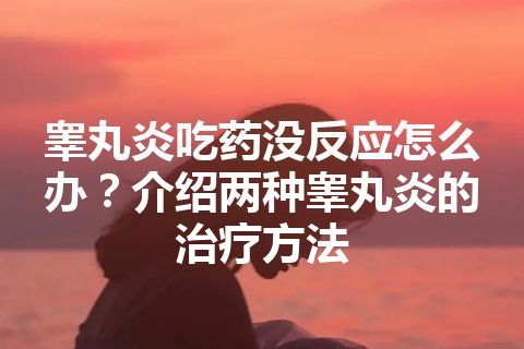 睾丸炎吃药没反应怎么办？介绍两种睾丸炎的治疗方法