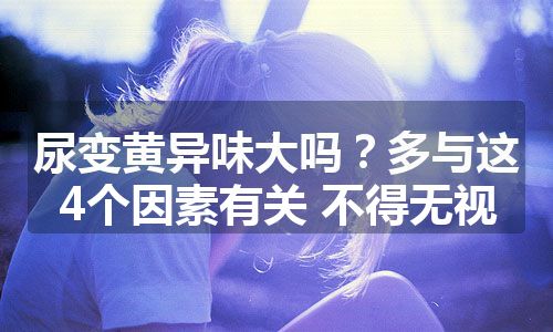 尿变黄异味大吗？多与这4个因素有关 不得无视