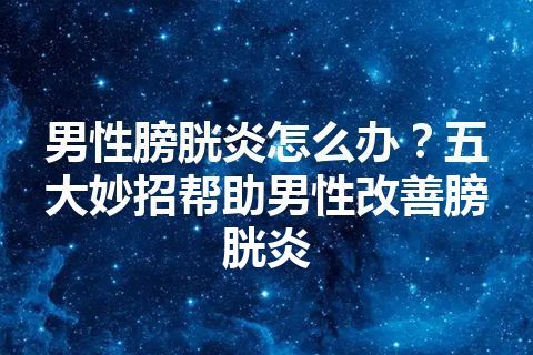 男性膀胱炎怎么办？五大妙招帮助男性改善膀胱炎