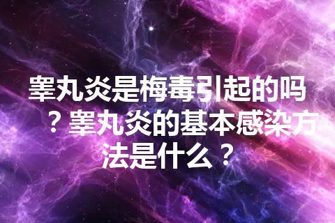 睾丸炎是梅毒引起的吗？睾丸炎的基本感染方法是什么？