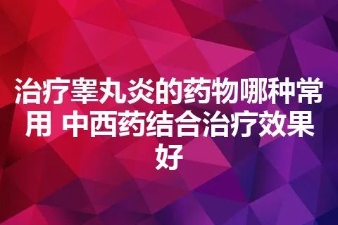 治疗睾丸炎的药物哪种常用 中西药结合治疗效果好