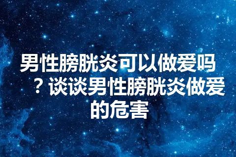 男性膀胱炎可以做爱吗？谈谈男性膀胱炎做爱的危害