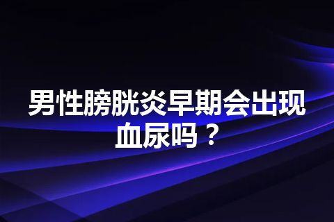 男性膀胱炎早期会出现血尿吗？