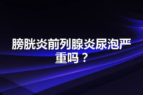 膀胱炎前列腺炎尿泡严重吗？