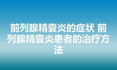 前列腺精囊炎的症状 前列腺精囊炎患者的治疗方法