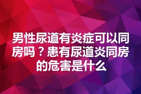 男性尿道有炎症可以同房吗？患有尿道炎同房的危害是什么