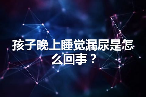 孩子晚上睡觉漏尿是怎么回事？