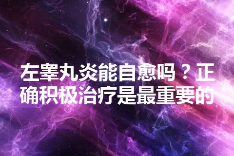 左睾丸炎能自愈吗？正确积极治疗是最重要的