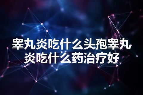 睾丸炎吃什么头孢睾丸炎吃什么药治疗好