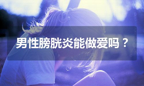 男性膀胱炎能做爱吗？