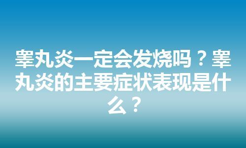 睾丸炎一定会发烧吗？睾丸炎的主要症状表现是什么？