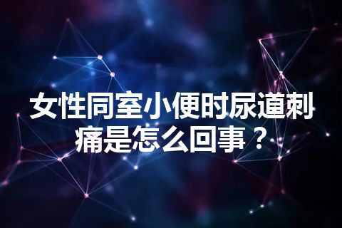 女性同室小便时尿道刺痛是怎么回事？