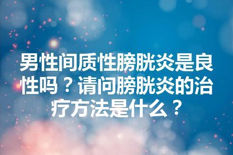 男性间质性膀胱炎是良性吗？请问膀胱炎的治疗方法是什么？