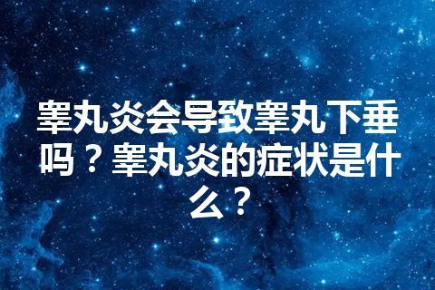 睾丸炎会导致睾丸下垂吗？睾丸炎的症状是什么？