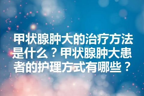 甲状腺肿大的治疗方法是什么？甲状腺肿大患者的护理方式有哪些？