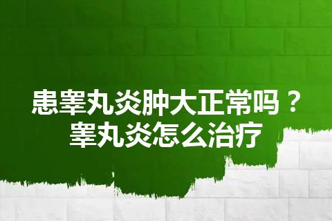 患睾丸炎肿大正常吗？睾丸炎怎么治疗