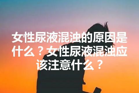 女性尿液混浊的原因是什么？女性尿液混浊应该注意什么？