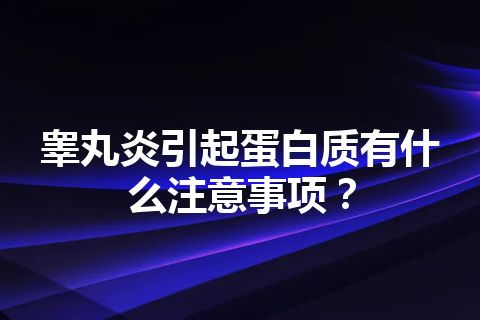 睾丸炎引起蛋白质有什么注意事项？