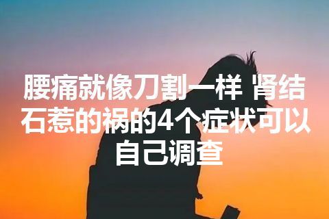 腰痛就像刀割一样 肾结石惹的祸的4个症状可以自己调查