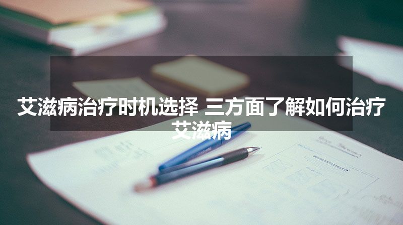 艾滋病治疗时机选择 三方面了解如何治疗艾滋病