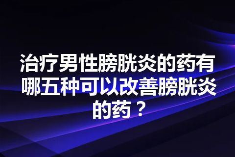 治疗男性膀胱炎的药有哪五种可以改善膀胱炎的药？