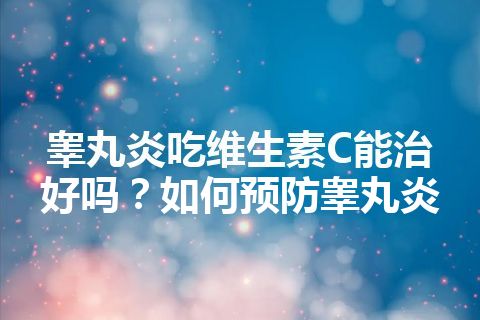 睾丸炎吃维生素C能治好吗？如何预防睾丸炎