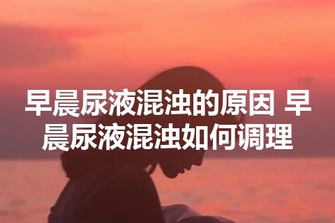 早晨尿液混浊的原因 早晨尿液混浊如何调理