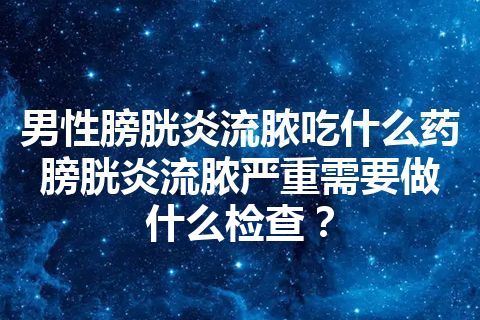 男性膀胱炎流脓吃什么药 膀胱炎流脓严重需要做什么检查？