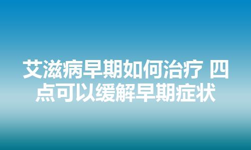 艾滋病早期如何治疗 四点可以缓解早期症状