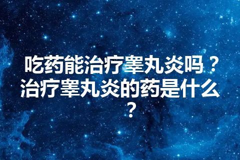 吃药能治疗睾丸炎吗？治疗睾丸炎的药是什么？