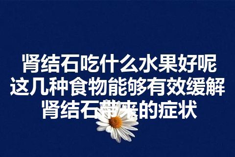 肾结石吃什么水果好呢 这几种食物能够有效缓解肾结石带来的症状