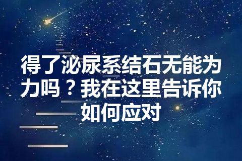 得了泌尿系结石无能为力吗？我在这里告诉你如何应对