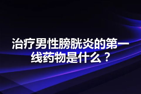 治疗男性膀胱炎的第一线药物是什么？