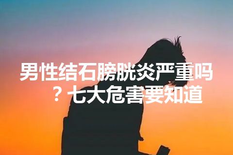 男性结石膀胱炎严重吗？七大危害要知道