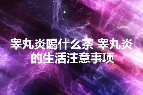 睾丸炎喝什么茶 睾丸炎的生活注意事项