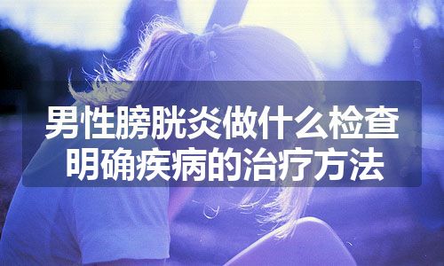 男性膀胱炎做什么检查 明确疾病的治疗方法