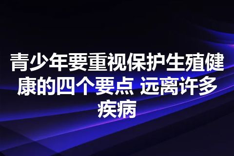 青少年要重视保护生殖健康的四个要点 远离许多疾病