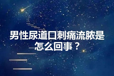 男性尿道口刺痛流脓是怎么回事？