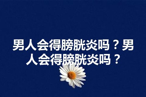 男人会得膀胱炎吗？男人会得膀胱炎吗？