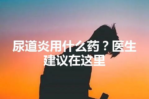 尿道炎用什么药？医生建议在这里