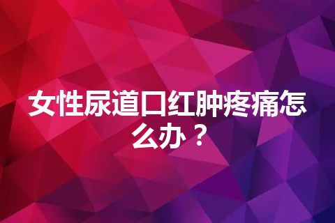 女性尿道口红肿疼痛怎么办？