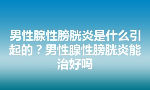 男性腺性膀胱炎是什么引起的？男性腺性膀胱炎能治好吗