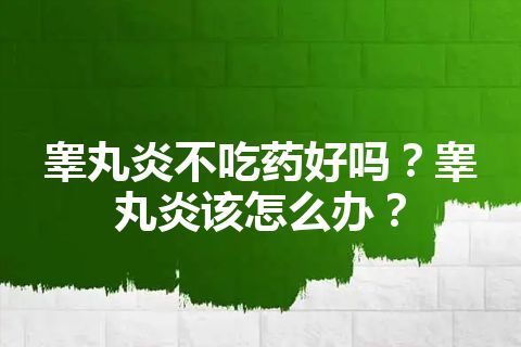 睾丸炎不吃药好吗？睾丸炎该怎么办？